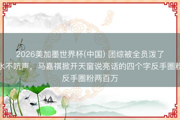 2026美加墨世界杯(中国) 团综被全员泼了一整场水不吭声,马嘉祺掀开天窗说亮话的四个字反手圈粉两百万