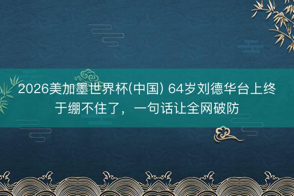 2026美加墨世界杯(中国) 64岁刘德华台上终于绷不住了,一句话让全网破防