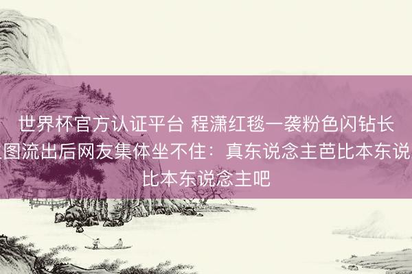世界杯官方认证平台 程潇红毯一袭粉色闪钻长裙,生图流出后网友集体坐不住:真东说念主芭比本东说念主吧