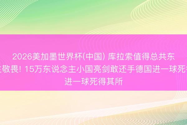 2026美加墨世界杯(中国) 库拉索值得总共东说念主敬畏! 15万东说念主小国亮剑敢还手德国进一球死得其所
