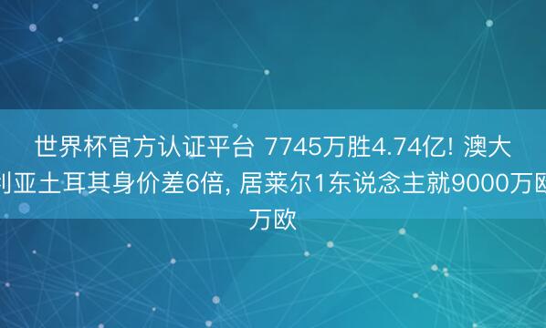 世界杯官方认证平台 7745万胜4.74亿! 澳大利亚土耳其身价差6倍, 居莱尔1东说念主就9000万欧