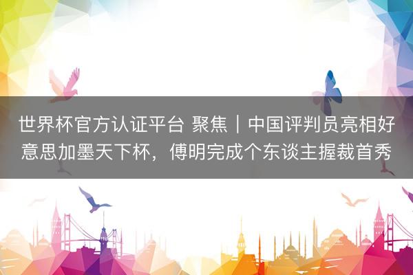 世界杯官方认证平台 聚焦|中国评判员亮相好意思加墨天下杯,傅明完成个东谈主握裁首秀