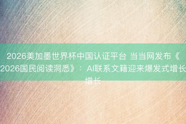 2026美加墨世界杯中国认证平台 当当网发布《2026国民阅读洞悉》：AI联系文籍迎来爆发式增长