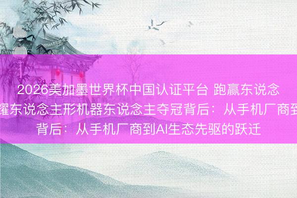 2026美加墨世界杯中国认证平台 跑赢东说念主类寰球记载！荣耀东说念主形机器东说念主夺冠背后：从手机厂商到AI生态先驱的跃迁
