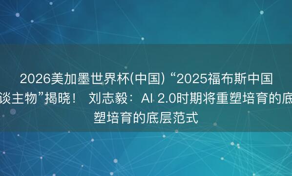 2026美加墨世界杯(中国) “2025福布斯中国科创东谈主物”揭晓! 刘志毅:AI 2.0时期将重塑培育的底层范式