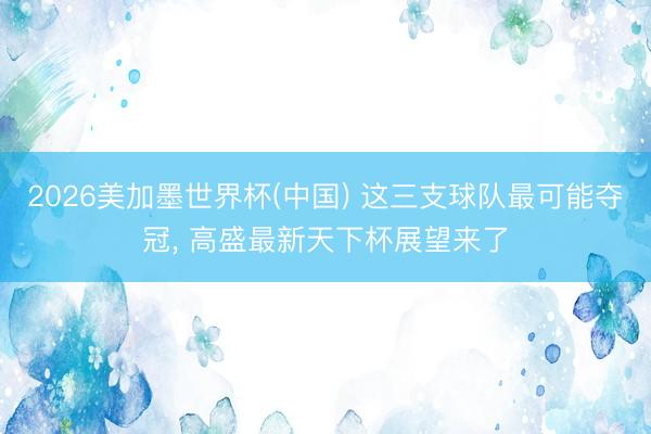 2026美加墨世界杯(中国) 这三支球队最可能夺冠, 高盛最新天下杯展望来了