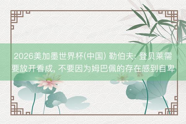2026美加墨世界杯(中国) 勒伯夫: 登贝莱需要放开看成, 不要因为姆巴佩的存在感到自卑