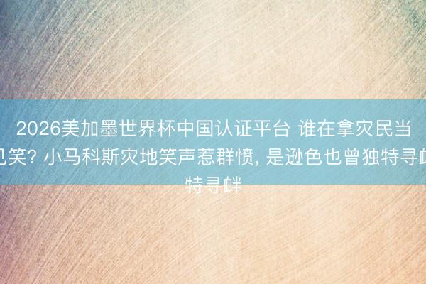 2026美加墨世界杯中国认证平台 谁在拿灾民当见笑? 小马科斯灾地笑声惹群愤, 是逊色也曾独特寻衅