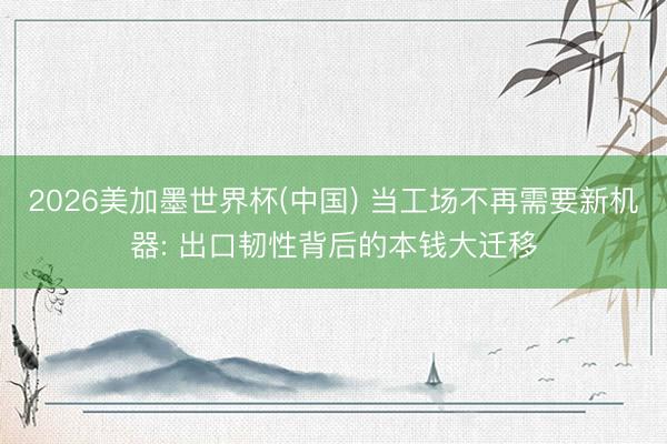 2026美加墨世界杯(中国) 当工场不再需要新机器: 出口韧性背后的本钱大迁移