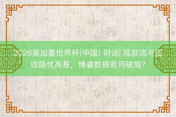 2026美加墨世界杯(中国) 财说| 现款流与应收隐忧高悬,博睿数据若何破局?