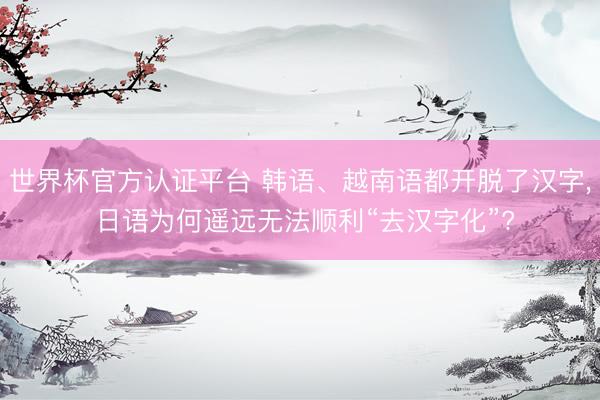 世界杯官方认证平台 韩语、越南语都开脱了汉字, 日语为何遥远无法顺利“去汉字化”?