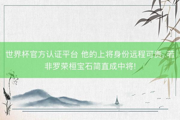 世界杯官方认证平台 他的上将身份远程可贵, 若非罗荣桓宝石简直成中将!