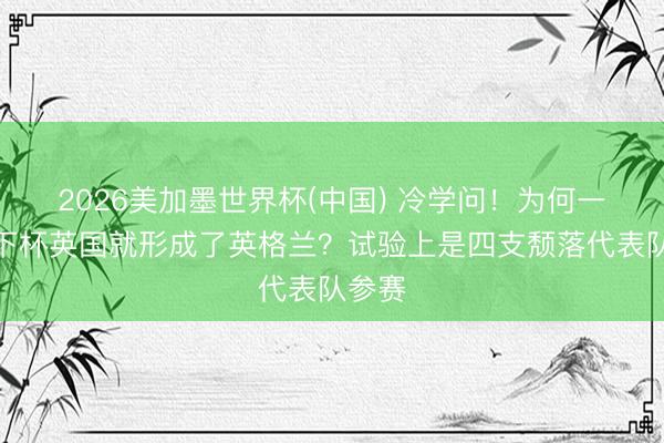 2026美加墨世界杯(中国) 冷学问！为何一到天下杯英国就形成了英格兰？试验上是四支颓落代表队参赛