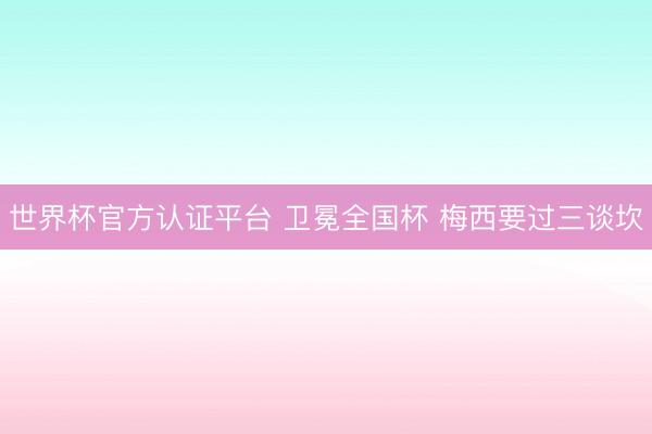 世界杯官方认证平台 卫冕全国杯 梅西要过三谈坎