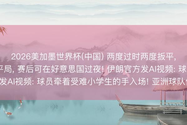 2026美加墨世界杯(中国) 两度过时两度扳平, 伊朗队寰宇杯首秀获平局, 赛后可在好意思国过夜! 伊朗官方发AI视频: 球员牵着受难小学生的手入场! 亚洲球队仍保持不败