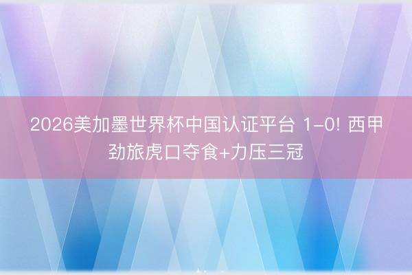 2026美加墨世界杯中国认证平台 1-0! 西甲劲旅虎口夺食+力压三冠