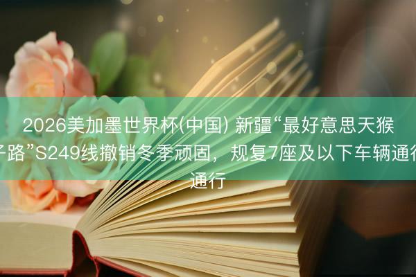 2026美加墨世界杯(中国) 新疆“最好意思天猴子路”S249线撤销冬季顽固,规复7座及以下车辆通行
