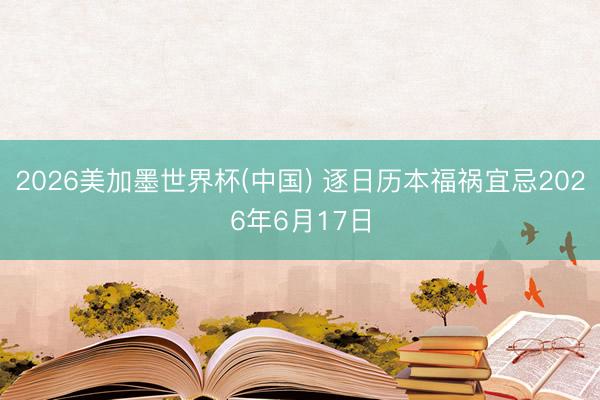 2026美加墨世界杯(中国) 逐日历本福祸宜忌2026年6月17日