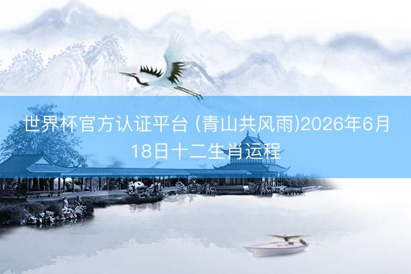 世界杯官方认证平台 (青山共风雨)2026年6月18日十二生肖运程