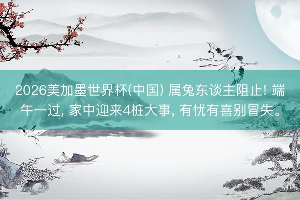 2026美加墨世界杯(中国) 属兔东谈主阻止! 端午一过, 家中迎来4桩大事, 有忧有喜别冒失。