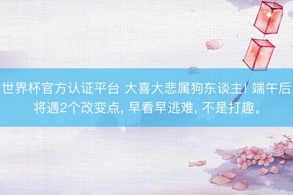 世界杯官方认证平台 大喜大悲属狗东谈主! 端午后将遇2个改变点, 早看早逃难, 不是打趣。