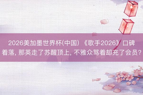 2026美加墨世界杯(中国) 《歌手2026》口碑着落, 那英走了苏醒顶上, 不雅众骂着却充了会员?