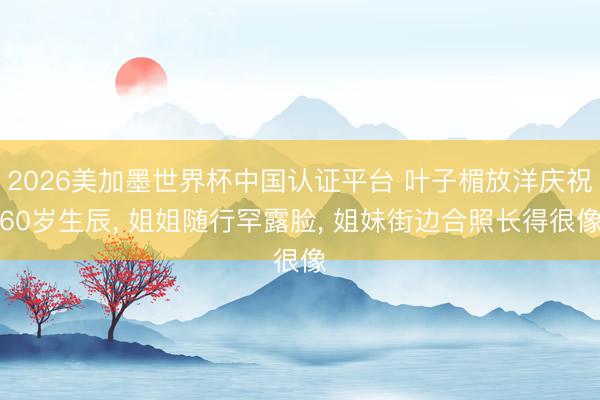 2026美加墨世界杯中国认证平台 叶子楣放洋庆祝60岁生辰, 姐姐随行罕露脸, 姐妹街边合照长得很像