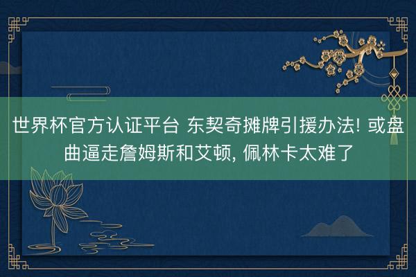世界杯官方认证平台 东契奇摊牌引援办法! 或盘曲逼走詹姆斯和艾顿, 佩林卡太难了
