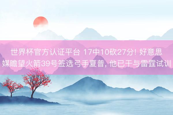世界杯官方认证平台 17中10砍27分! 好意思媒瞻望火箭39号签选弓手夏普, 他已干与雷霆试训
