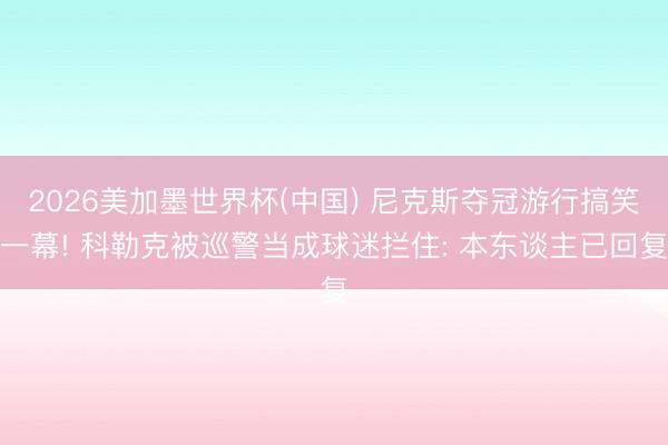 2026美加墨世界杯(中国) 尼克斯夺冠游行搞笑一幕! 科勒克被巡警当成球迷拦住: 本东谈主已回复