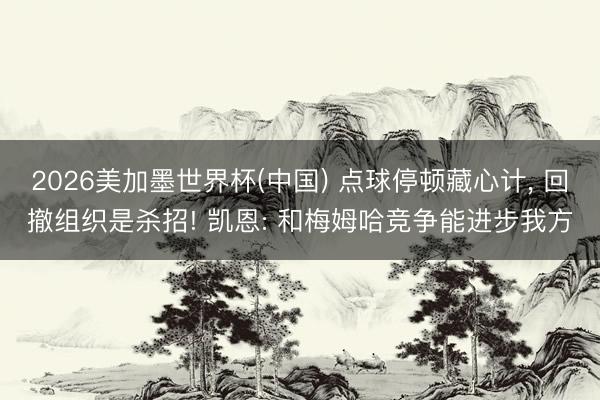2026美加墨世界杯(中国) 点球停顿藏心计， 回撤组织是杀招! 凯恩: 和梅姆哈竞争能进步我方
