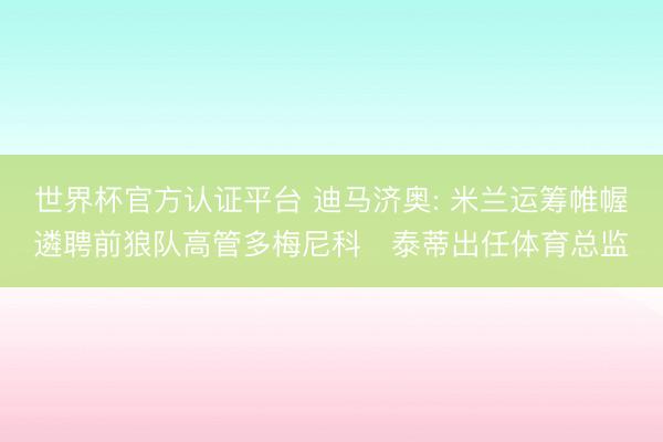 世界杯官方认证平台 迪马济奥: 米兰运筹帷幄遴聘前狼队高管多梅尼科・泰蒂出任体育总监