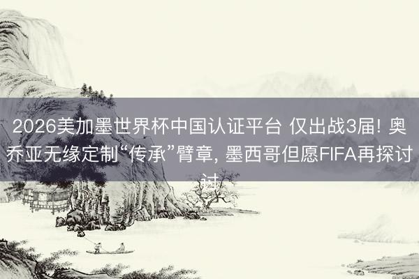 2026美加墨世界杯中国认证平台 仅出战3届! 奥乔亚无缘定制“传承”臂章, 墨西哥但愿FIFA再探讨