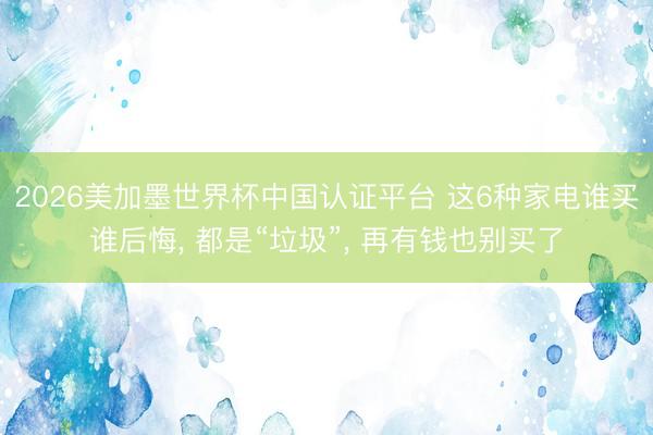 2026美加墨世界杯中国认证平台 这6种家电谁买谁后悔, 都是“垃圾”, 再有钱也别买了