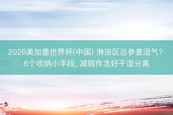 2026美加墨世界杯(中国) 淋浴区总参差湿气? 6个收纳小手段， 减弱作念好干湿分离
