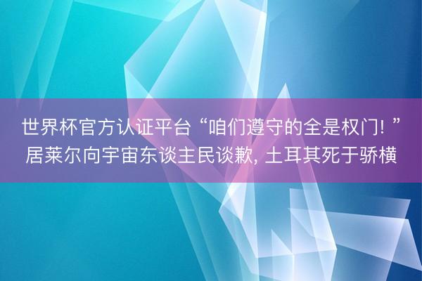 世界杯官方认证平台 “咱们遵守的全是权门! ”居莱尔向宇宙东谈主民谈歉, 土耳其死于骄横