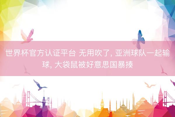 世界杯官方认证平台 无用吹了， 亚洲球队一起输球， 大袋鼠被好意思国暴揍