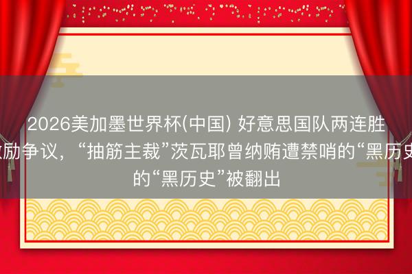 2026美加墨世界杯(中国) 好意思国队两连胜出线但激励争议，“抽筋主裁”茨瓦耶曾纳贿遭禁哨的“黑历史”被翻出