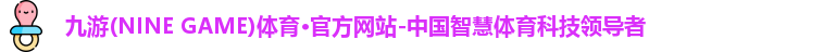 九游(NINE GAME)体育·官方网站-中国智慧体育科技领导者